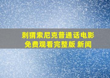 刺猬索尼克普通话电影免费观看完整版 新闻